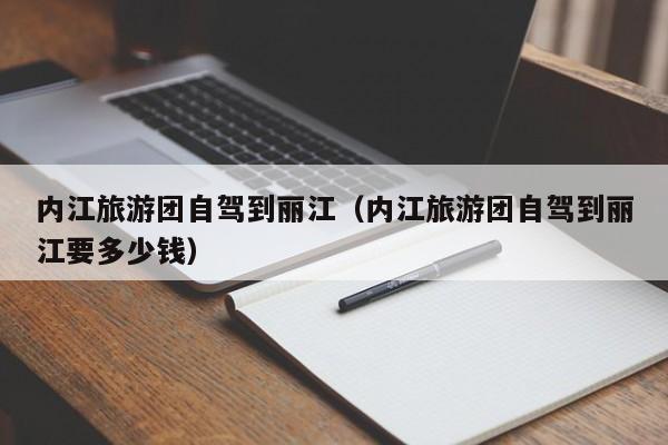 内江旅游团自驾到丽江（内江旅游团自驾到丽江要多少钱）