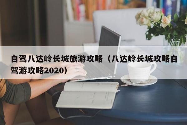 自驾八达岭长城旅游攻略（八达岭长城攻略自驾游攻略2020）