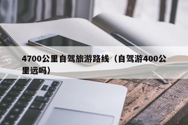 4700公里自驾旅游路线（自驾游400公里远吗）