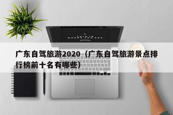 广东自驾旅游2020（广东自驾旅游景点排行榜前十名有哪些）