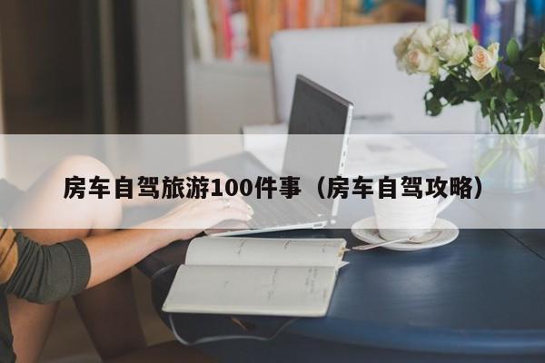 房车自驾旅游100件事（房车自驾攻略）