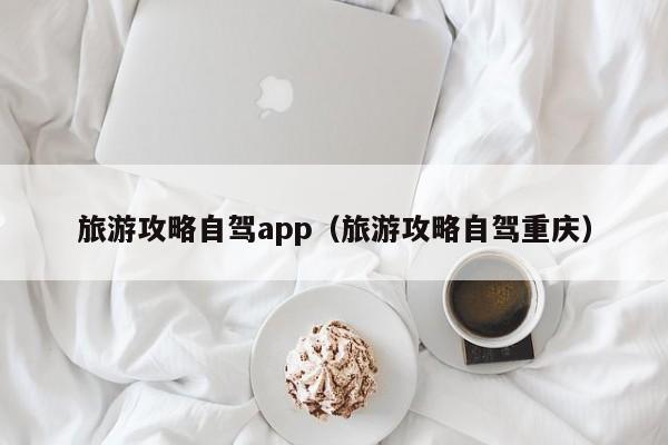 旅游攻略自驾app（旅游攻略自驾重庆）