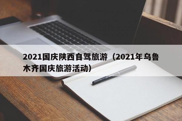 2021国庆陕西自驾旅游（2021年乌鲁木齐国庆旅游活动）