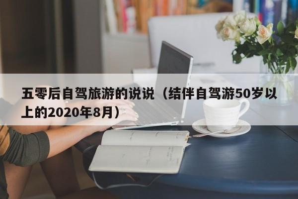 五零后自驾旅游的说说（结伴自驾游50岁以上的2020年8月）