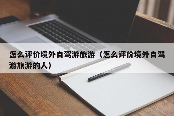 怎么评价境外自驾游旅游（怎么评价境外自驾游旅游的人）