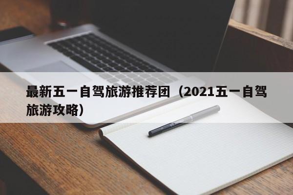 最新五一自驾旅游推荐团（2021五一自驾旅游攻略）