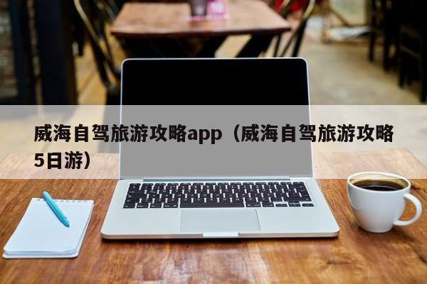 威海自驾旅游攻略app（威海自驾旅游攻略5日游）