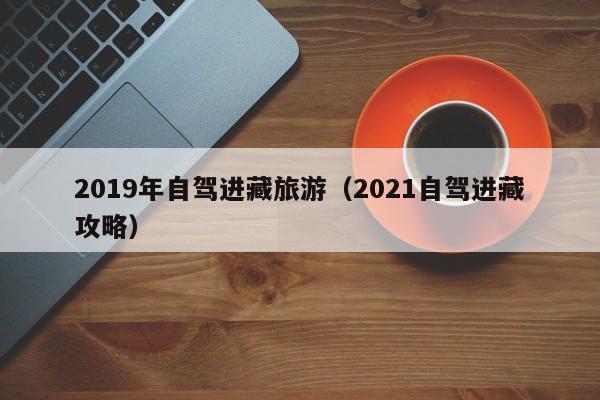 2019年自驾进藏旅游（2021自驾进藏攻略）