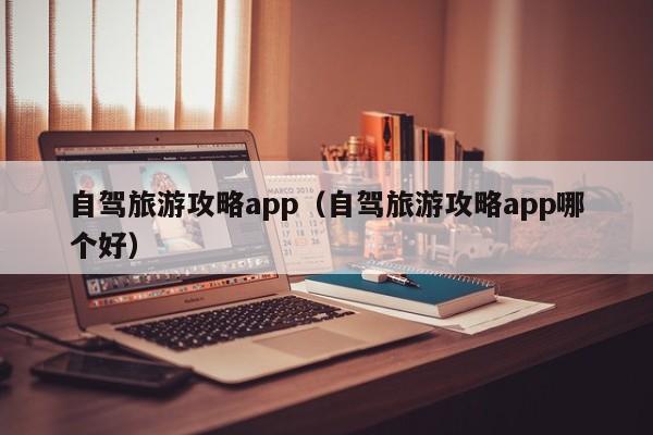 自驾旅游攻略app（自驾旅游攻略app哪个好）