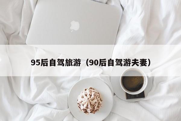 95后自驾旅游（90后自驾游夫妻）