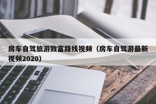 房车自驾旅游致富路线视频（房车自驾游最新视频2020）