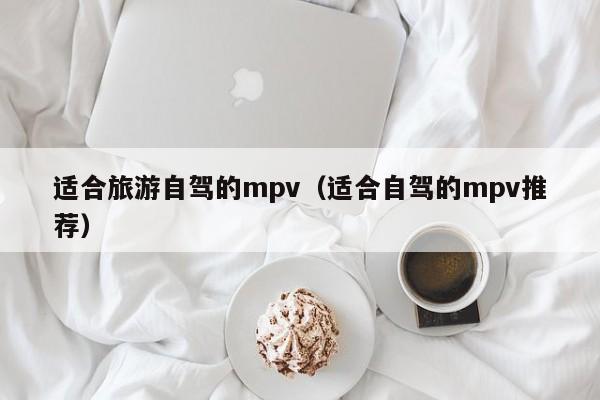 适合旅游自驾的mpv（适合自驾的mpv推荐）