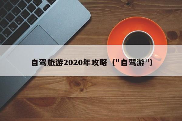 自驾旅游2020年攻略（"自驾游"）