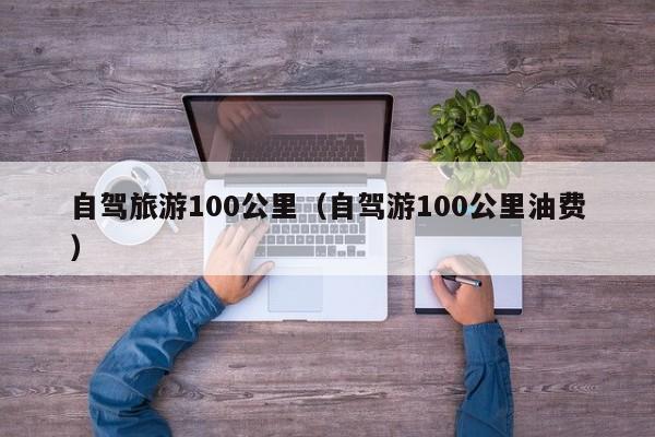 自驾旅游100公里（自驾游100公里油费）