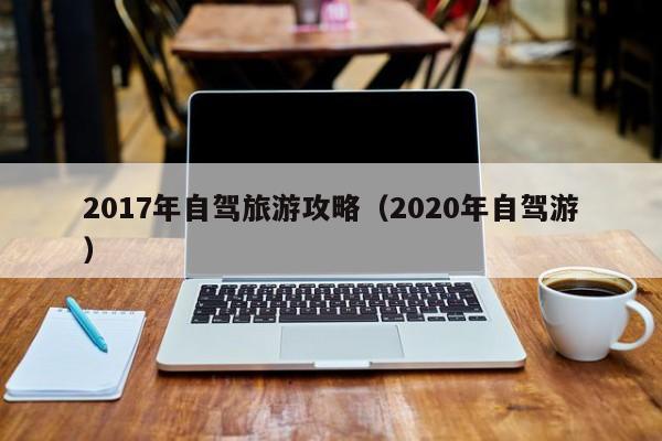 2017年自驾旅游攻略（2020年自驾游）