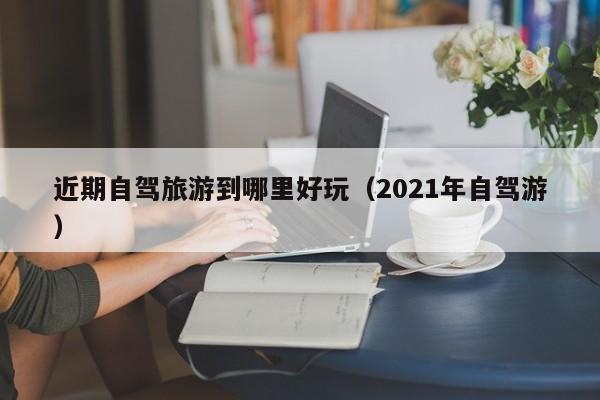 近期自驾旅游到哪里好玩（2021年自驾游）