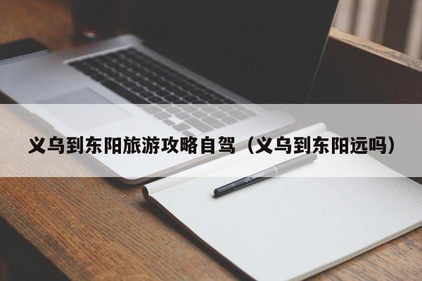 义乌到东阳旅游攻略自驾（义乌到东阳远吗）