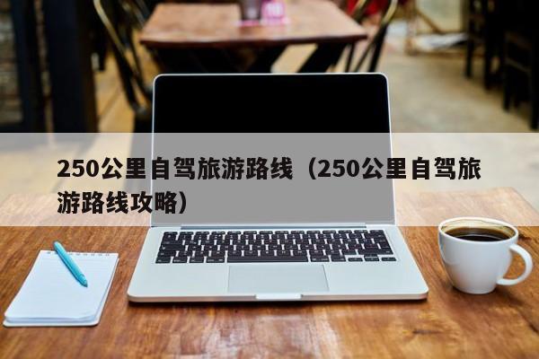 250公里自驾旅游路线（250公里自驾旅游路线攻略）