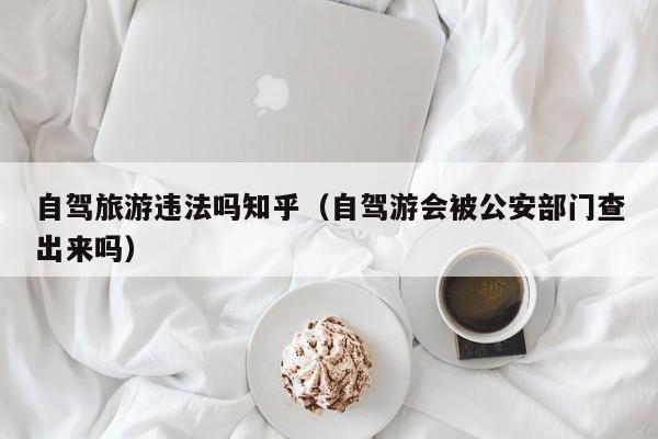 自驾旅游违法吗知乎（自驾游会被公安部门查出来吗）