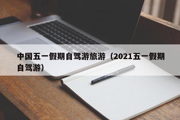 中国五一假期自驾游旅游（2021五一假期自驾游）