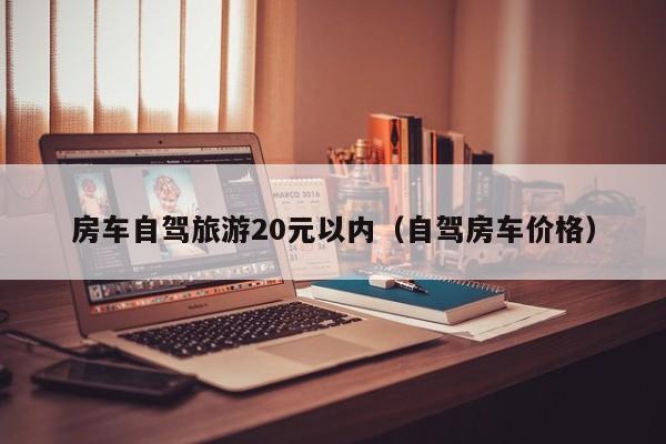 房车自驾旅游20元以内（自驾房车价格）