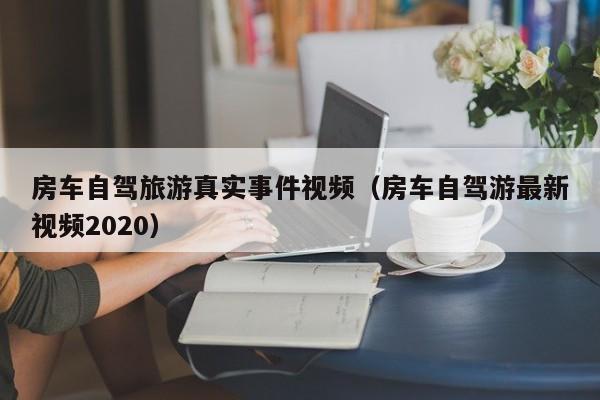 房车自驾旅游真实事件视频（房车自驾游最新视频2020）