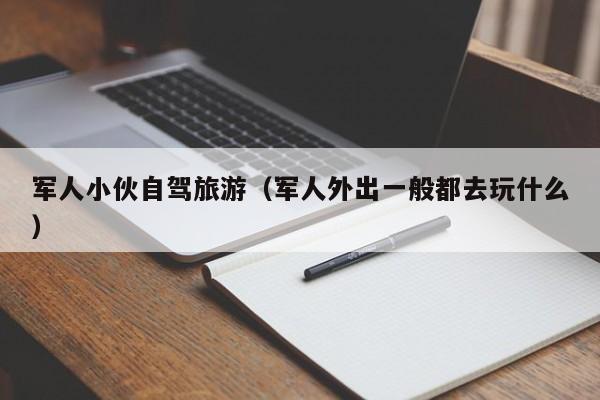 军人小伙自驾旅游（军人外出一般都去玩什么）