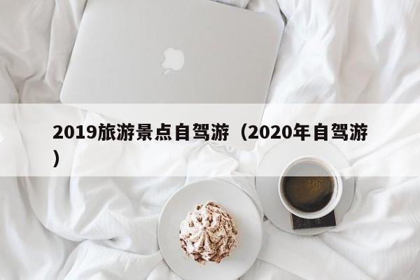 2019旅游景点自驾游（2020年自驾游）