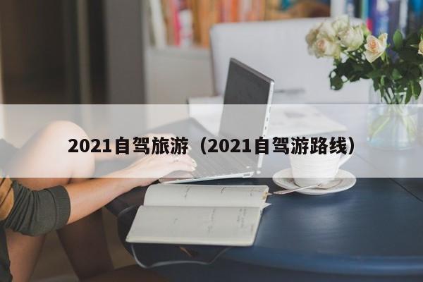 2021自驾旅游（2021自驾游路线）