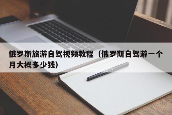 俄罗斯旅游自驾视频教程（俄罗斯自驾游一个月大概多少钱）