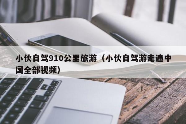 小伙自驾910公里旅游（小伙自驾游走遍中国全部视频）