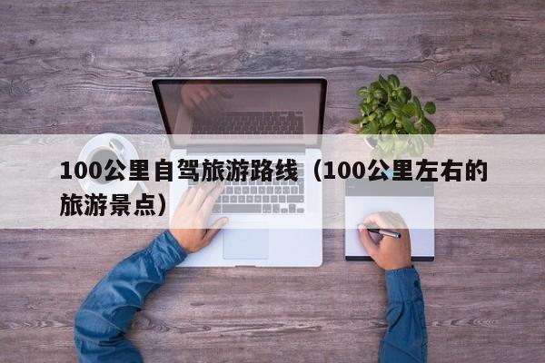 100公里自驾旅游路线（100公里左右的旅游景点）