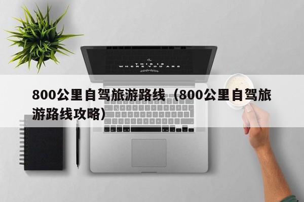 800公里自驾旅游路线（800公里自驾旅游路线攻略）