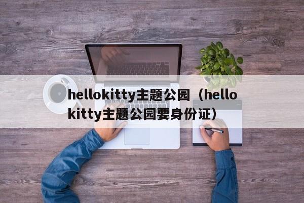 hellokitty主题公园（hellokitty主题公园要身份证）