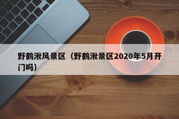 野鹤湫风景区（野鹤湫景区2020年5月开门吗）