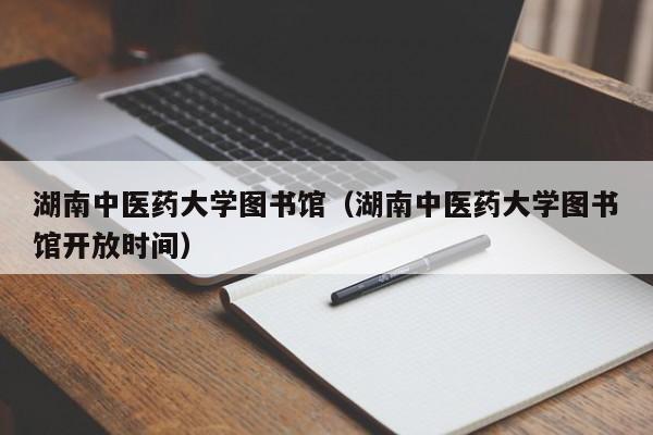 湖南中医药大学图书馆（湖南中医药大学图书馆开放时间）