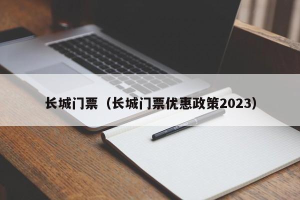 长城门票（长城门票优惠政策2023）